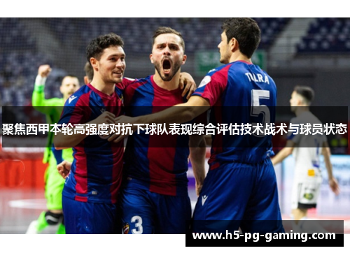 聚焦西甲本轮高强度对抗下球队表现综合评估技术战术与球员状态 聚焦西甲本轮高强度对抗下球队表现综合评估技术战术与球员状态
