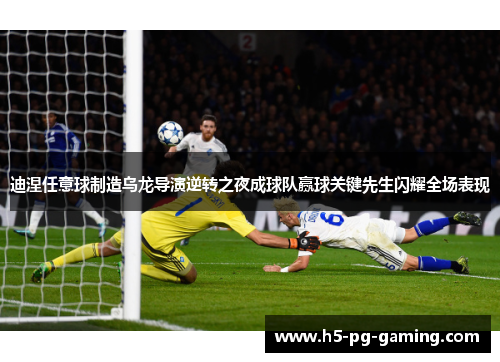 迪涅任意球制造乌龙导演逆转之夜成球队赢球关键先生闪耀全场表现 迪涅任意球制造乌龙导演逆转之夜成球队赢球关键先生闪耀全场表现