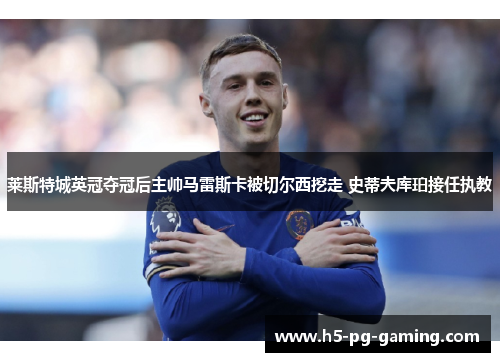 莱斯特城英冠夺冠后主帅马雷斯卡被切尔西挖走 史蒂夫库珀接任执教 莱斯特城英冠夺冠后主帅马雷斯卡被切尔西挖走 史蒂夫库珀接任执教